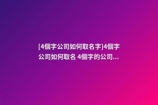 [4個字公司如何取名字]4個字公司如何取名 4個字的公司名字推薦-第1張-公司起名-玄機派
